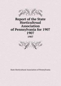 Report of the State Horticultrual Association of Pennsylvania for 1907. 1907