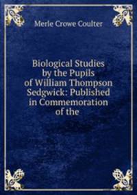 Biological Studies by the Pupils of William Thompson Sedgwick: Published in Commemoration of the .