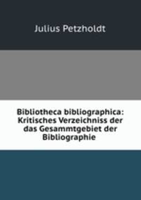 Bibliotheca bibliographica: Kritisches Verzeichniss der das Gesammtgebiet der Bibliographie .