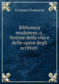 Biblioteca modenese, o, Notizie della vita e delle opere degli scrittori .