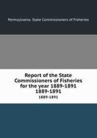 Report of the State Commissioners of Fisheries for the year 1889-1891. 1889-1891