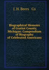 Biographical Memoirs of Gratiot County, Michigan: Compendium of Biography of Celebrated Americans