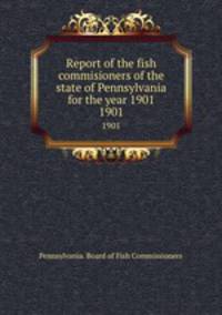 Report of the fish commisioners of the state of Pennsylvania for the year 1901. 1901