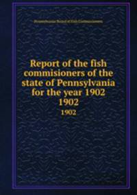 Report of the fish commisioners of the state of Pennsylvania for the year 1902. 1902
