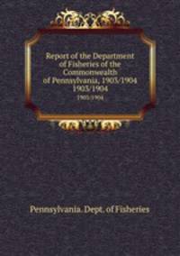 Report of the Department of Fisheries of the Commonwealth of Pennsylvania, 1903/1904. 1903/1904