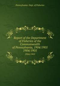 Report of the Department of Fisheries of the Commonwealth of Pennsylvania, 1904/1905. 1904/1905