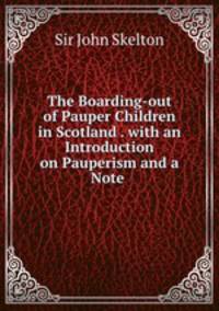 The Boarding-out of Pauper Children in Scotland . with an Introduction on Pauperism and a Note .