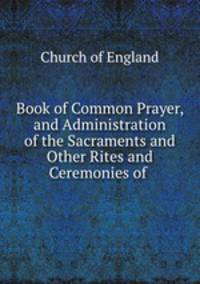 Book of Common Prayer, and Administration of the Sacraments and Other Rites and Ceremonies of .