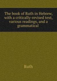 The book of Ruth in Hebrew, with a critically-revised text, various readings, and a grammatical .