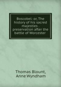 Boscobel: or, The history of his sacred majesties . preservation after the battle of Worcester .