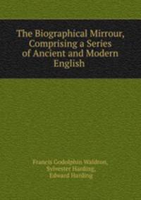 The Biographical Mirrour, Comprising a Series of Ancient and Modern English .