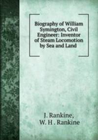 Biography of William Symington, Civil Engineer: Inventor of Steam Locomotion by Sea and Land .