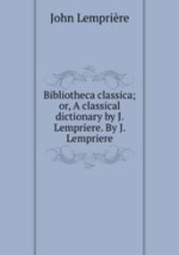 Bibliotheca classica; or, A classical dictionary by J. Lempriere. By J. Lempriere