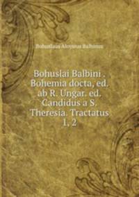 Bohuslai Balbini . Bohemia docta, ed. ab R. Ungar. ed. Candidus a S. Theresia. Tractatus 1, 2