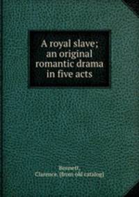A royal slave; an original romantic drama in five acts