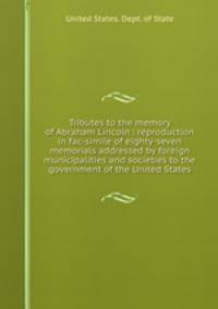 Tributes to the memory of Abraham Lincoln : reproduction in fac-simile of eighty-seven memorials addressed by foreign municipalities and societies to the government of the United States