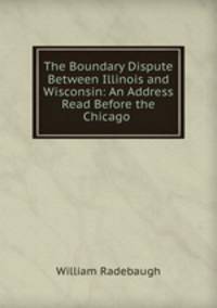 The Boundary Dispute Between Illinois and Wisconsin: An Address Read Before the Chicago .
