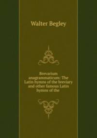 Brevarium anagrammaticum: The Latin hymns of the breviary and other famous Latin hymns of the .