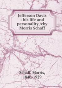 Jefferson Davis : his life and personality /cby Morris Schaff