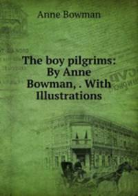 The boy pilgrims: By Anne Bowman, . With Illustrations