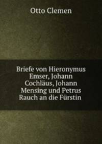 Briefe von Hieronymus Emser, Johann Cochlaus, Johann Mensing und Petrus Rauch an die Furstin .