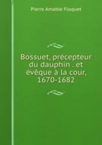 Bossuet, precepteur du dauphin . et eveque a la cour, 1670-1682