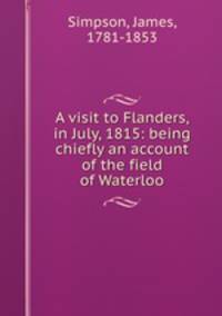A visit to Flanders, in July, 1815: being chiefly an account of the field of Waterloo