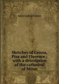 Sketches of Genoa, Pisa and Florence ; with a description of the cathedral of Milan.