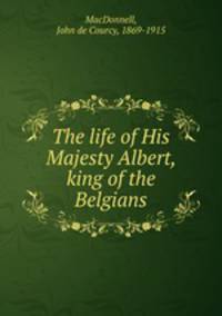 The life of His Majesty Albert, king of the Belgians
