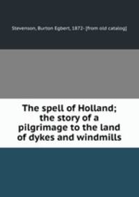 The spell of Holland; the story of a pilgrimage to the land of dykes and windmills