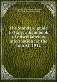The Standard guide to Italy; a handbook of miscellaneous information for the tourist. 1912