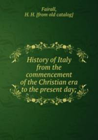 History of Italy from the commencement of the Christian era to the present day;