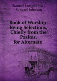 Book of Worship: Being Selections, Chiefly from the Psalms, for Alternate .