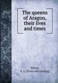 The queens of Aragon, their lives and times