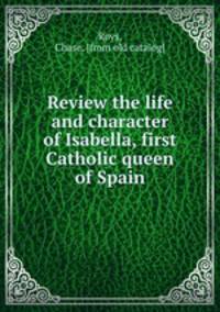 Review the life and character of Isabella, first Catholic queen of Spain