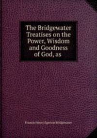 The Bridgewater Treatises on the Power, Wisdom and Goodness of God, as .