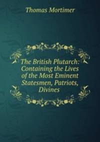 The British Plutarch: Containing the Lives of the Most Eminent Statesmen, Patriots, Divines .