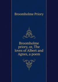 Broomholme priory, or, The loves of Albert and Agnes, a poem
