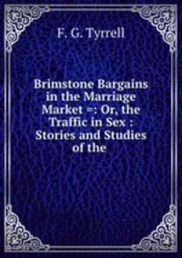 Brimstone Bargains in the Marriage Market =: Or, the Traffic in Sex : Stories and Studies of the .