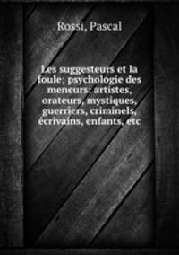 Les suggesteurs et la foule; psychologie des meneurs: artistes, orateurs, mystiques, guerriers, criminels, ecrivains, enfants, etc