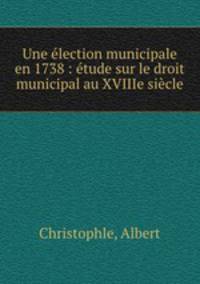 Une election municipale en 1738 : etude sur le droit municipal au XVIIIe siecle