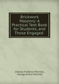 Brickwork & Masonry: A Practical Text Book for Students, and Those Engaged .