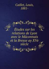 Etudes sur les relations de Lyon avec le Maconnais et la Bresse ay XVe siecle
