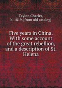 Five years in China. With some account of the great rebellion, and a description of St. Helena