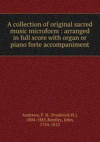 A collection of original sacred music microform : arranged in full score with organ or piano forte accompaniment