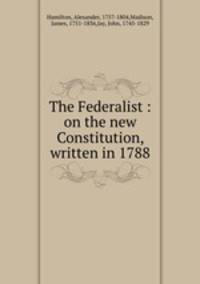 The Federalist : on the new Constitution, written in 1788