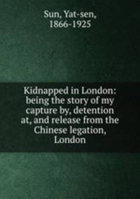 Kidnapped in London: being the story of my capture by, detention at, and release from the Chinese legation, London