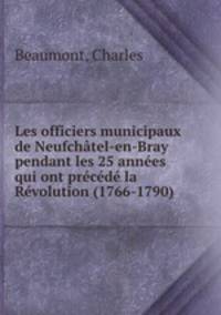 Les officiers municipaux de Neufchatel-en-Bray pendant les 25 annees qui ont precede la Revolution (1766-1790)