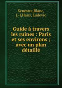 Guide a travers les ruines : Paris et ses environs ; avec un plan detaille