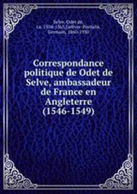 Correspondance politique de Odet de Selve, ambassadeur de France en Angleterre (1546-1549)